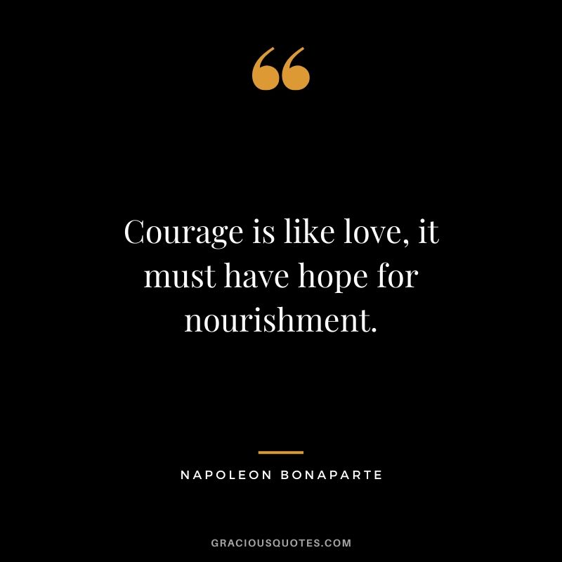 Courage is like love, it must have hope for nourishment. - Napoleon Bonaparte