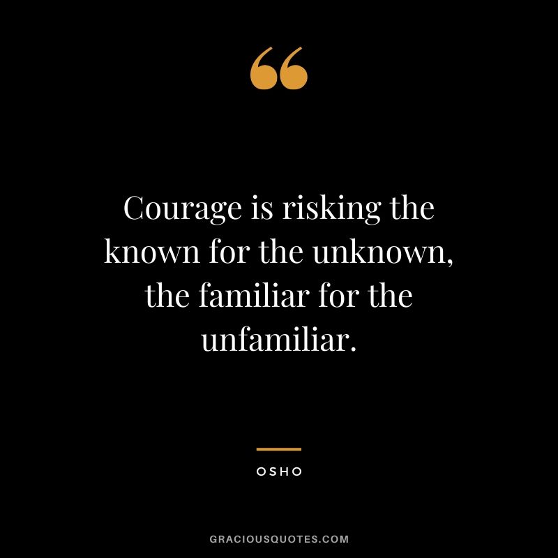 Courage is risking the known for the unknown, the familiar for the unfamiliar. - Osho