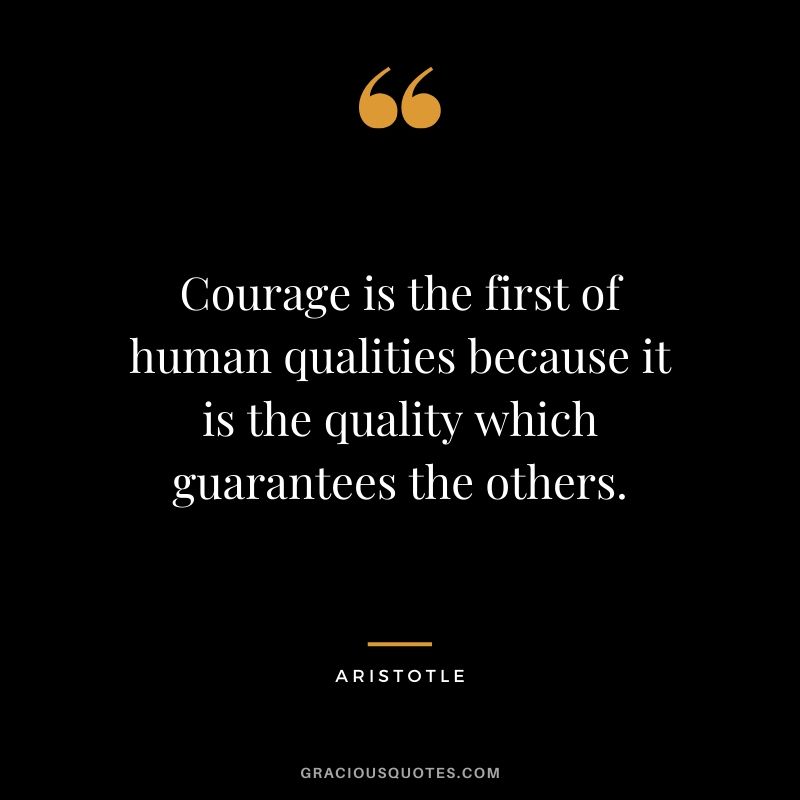 Courage is the first of human qualities because it is the quality which guarantees the others. - Aristotle
