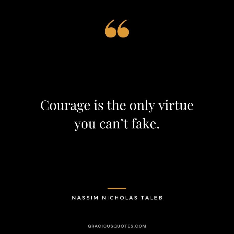 Courage is the only virtue you can’t fake. - Nassim Nicholas Taleb