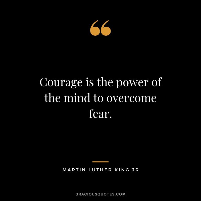 Courage is the power of the mind to overcome fear. - Martin Luther King. Jr.