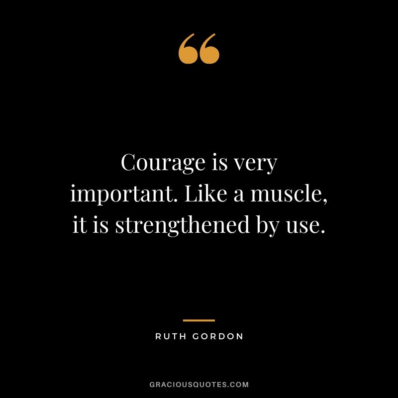 Courage is very important. Like a muscle, it is strengthened by use. - Ruth Gordon