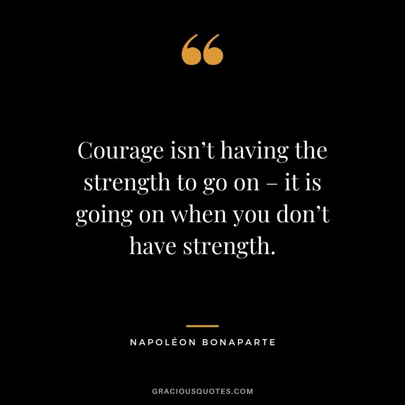 Courage isn’t having the strength to go on – it is going on when you don’t have strength. - Napoléon Bonaparte