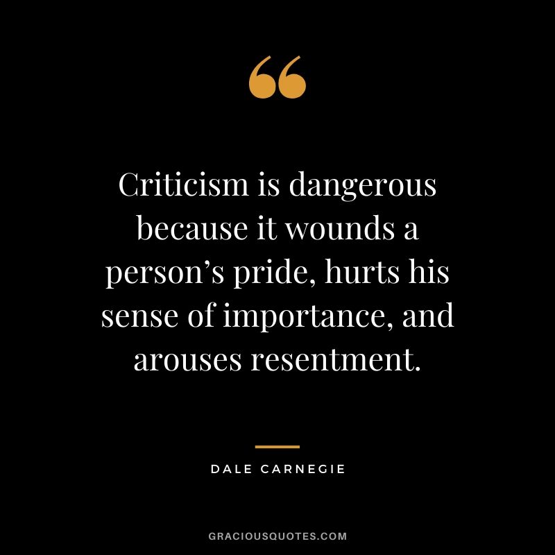 Criticism is dangerous because it wounds a person’s pride, hurts his sense of importance, and arouses resentment.