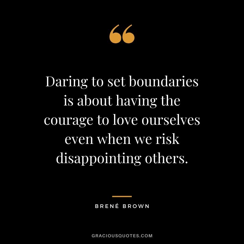 Daring to set boundaries is about having the courage to love ourselves even when we risk disappointing others.