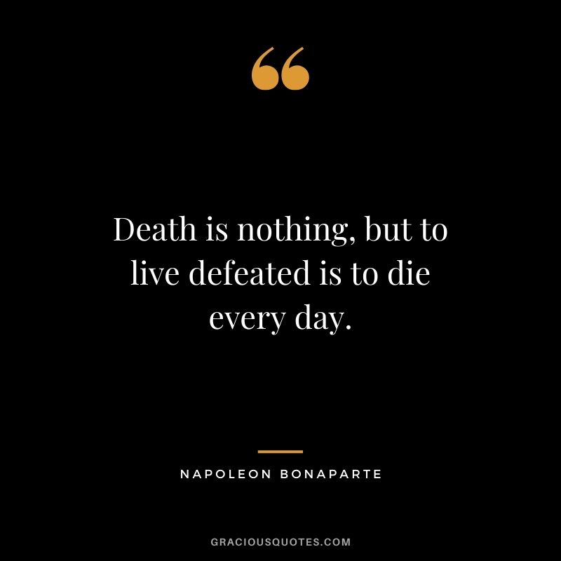 Death is nothing, but to live defeated is to die every day. - Napoleon Bonaparte
