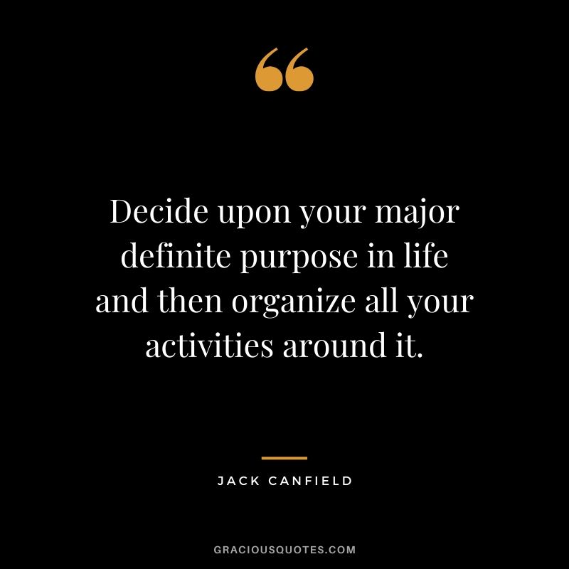 Decide upon your major definite purpose in life and then organize all your activities around it.