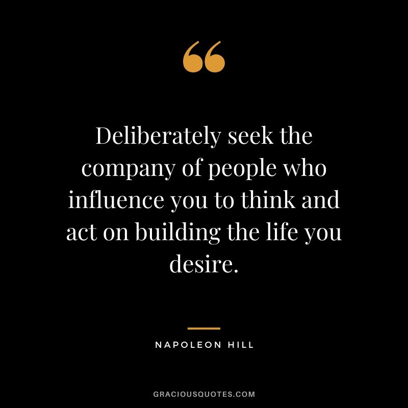 Deliberately seek the company of people who influence you to think and act on building the life you desire.