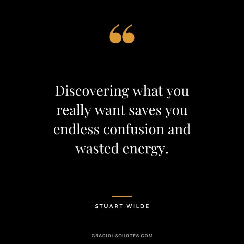 Discovering what you really want saves you endless confusion and wasted energy. - Stuart Wilde