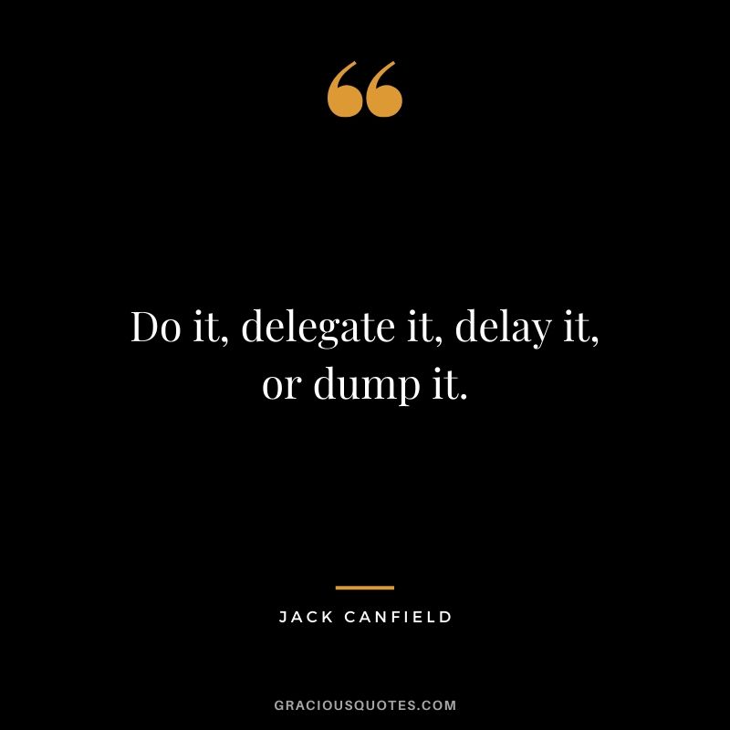 Do it, delegate it, delay it, or dump it.