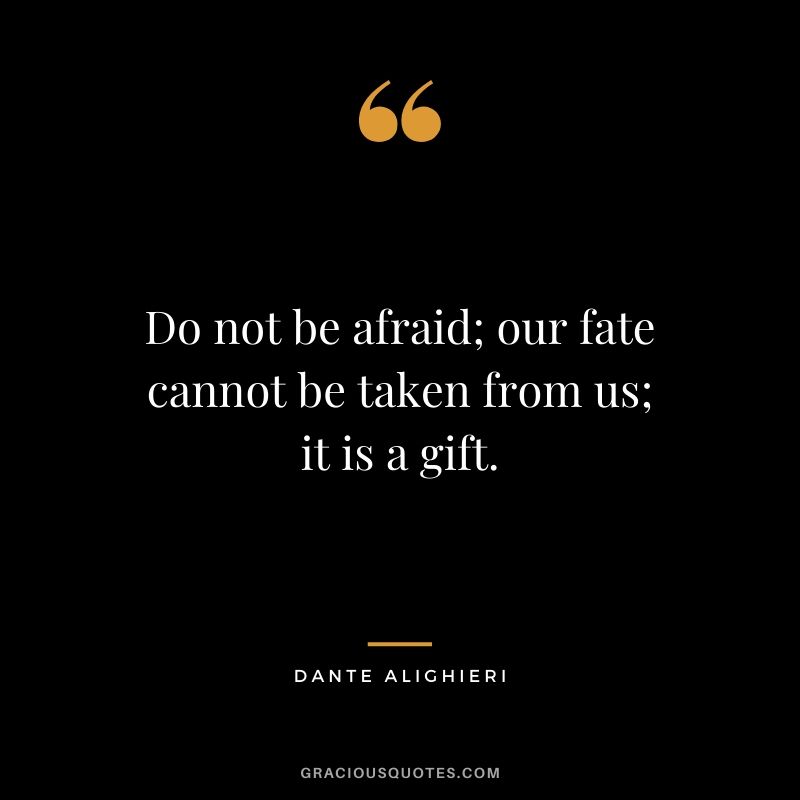 Do not be afraid; our fate cannot be taken from us; it is a gift. - Dante Alighieri
