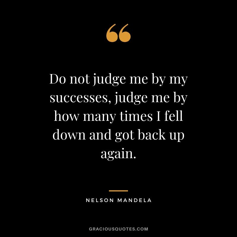 Do not judge me by my successes, judge me by how many times I fell down and got back up again.