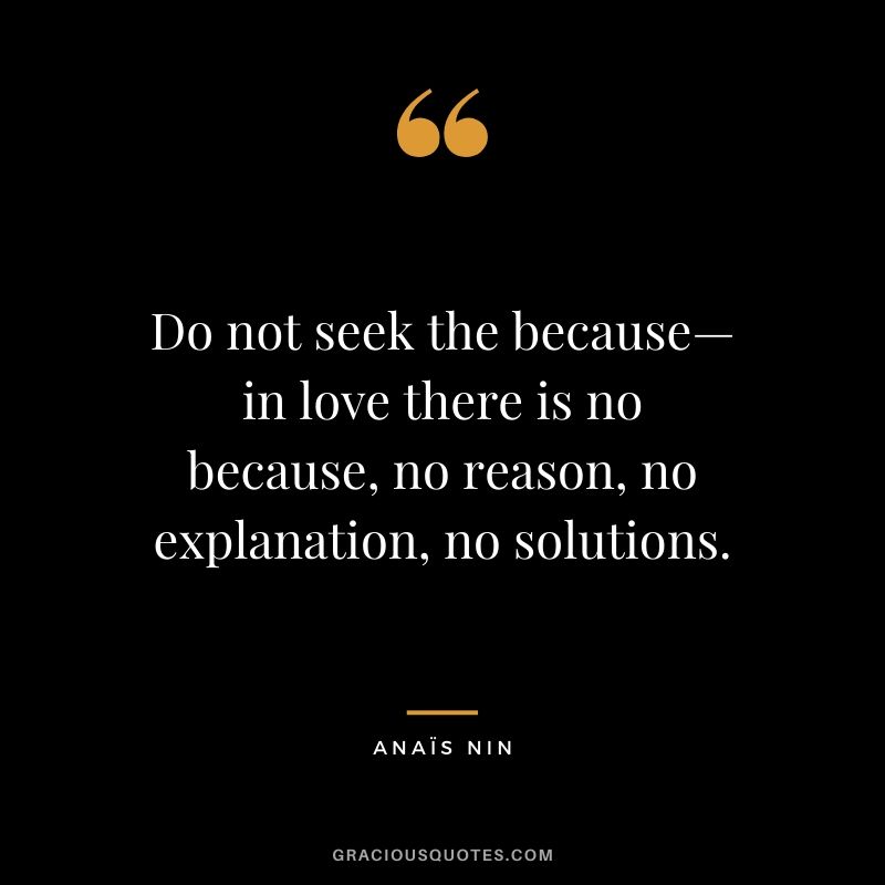Do not seek the because—in love there is no because, no reason, no explanation, no solutions.