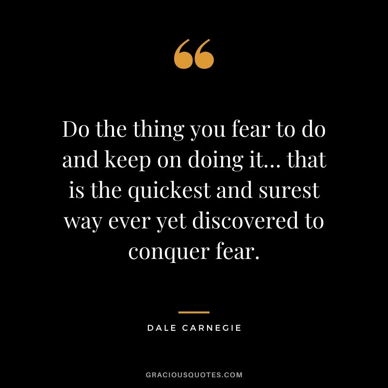 Do the thing you fear to do and keep on doing it… that is the quickest and surest way ever yet discovered to conquer fear.