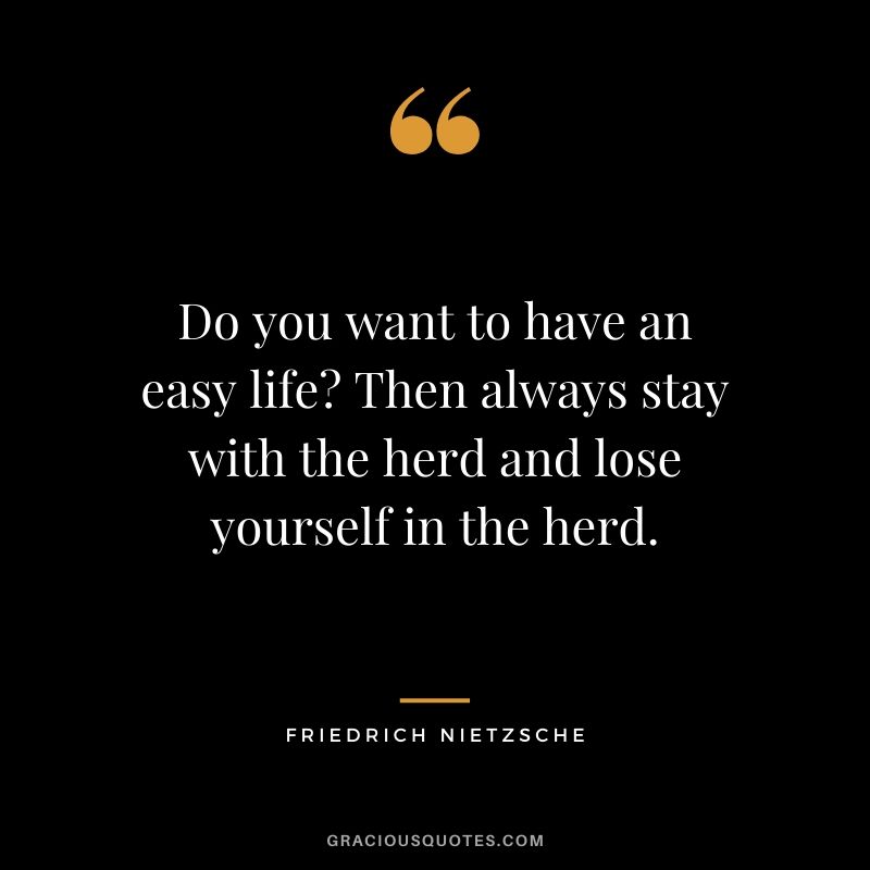 Do you want to have an easy life? Then always stay with the herd and lose yourself in the herd.