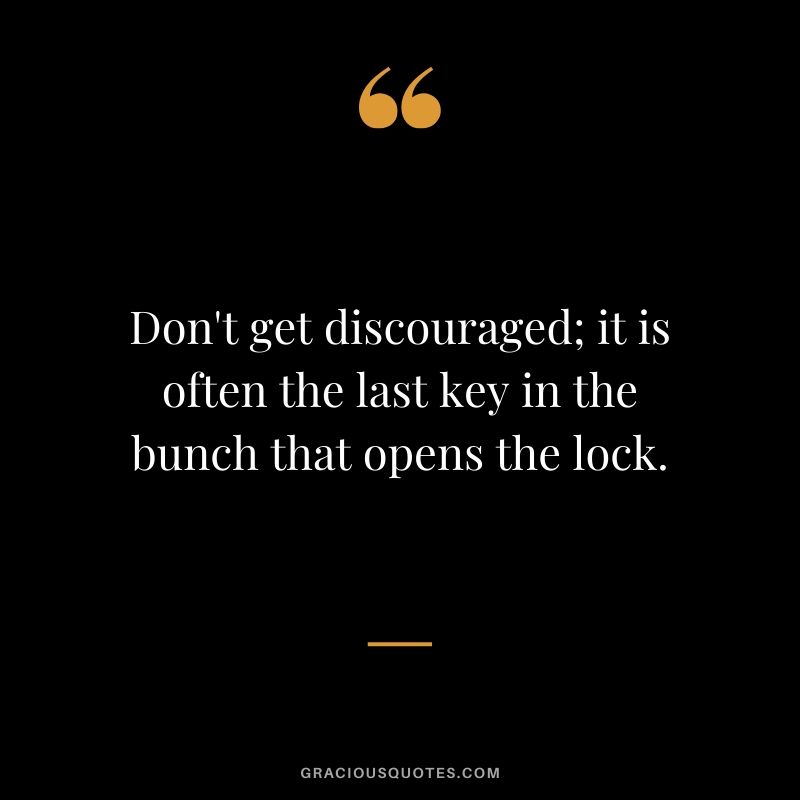 Don't get discouraged; it is often the last key in the bunch that opens the lock.