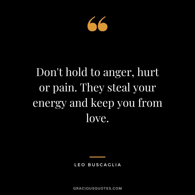 Don't hold to anger, hurt or pain. They steal your energy and keep you from love.