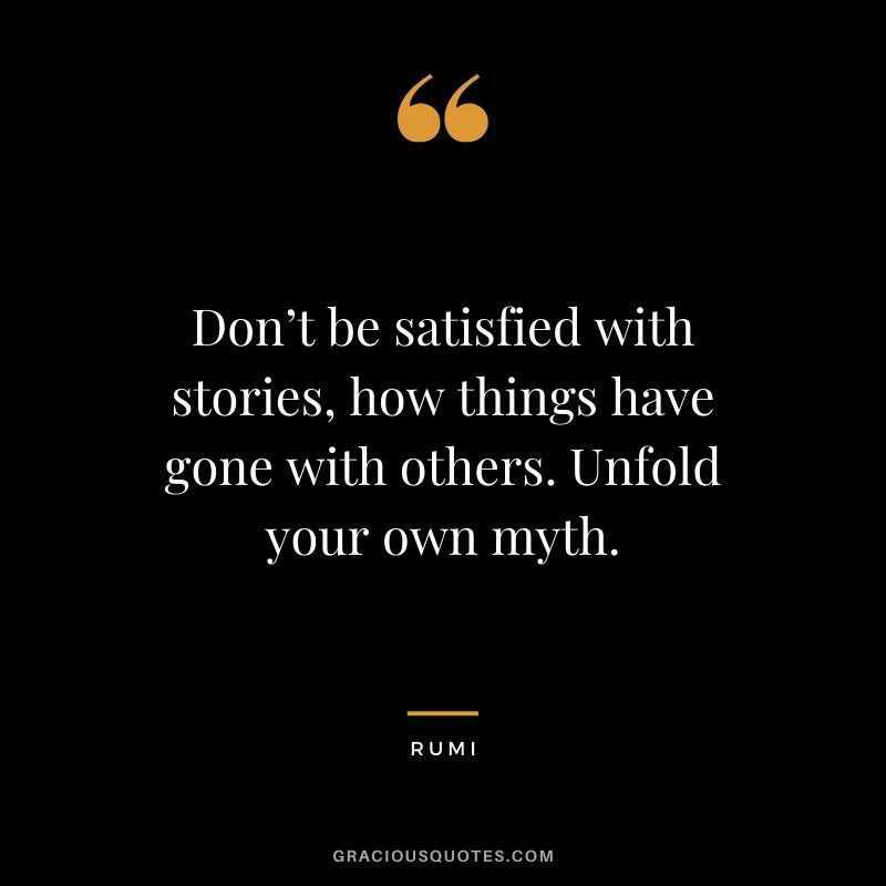 Don’t be satisfied with stories, how things have gone with others. Unfold your own myth. - Rumi
