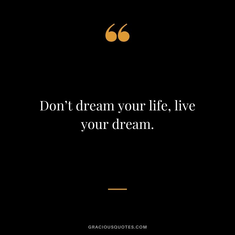 Don’t dream your life, live your dream.