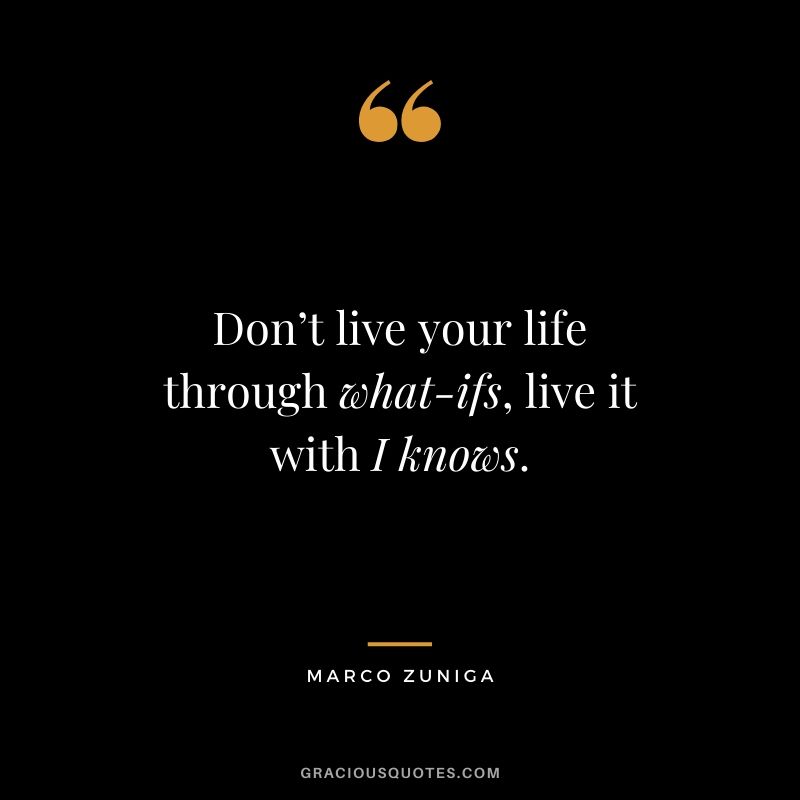 Don’t live your life through what-ifs, live it with I knows. - Marco Zuniga