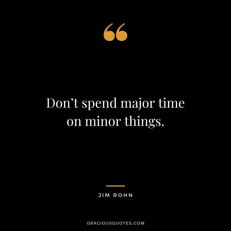 Don’t spend major time on minor things.