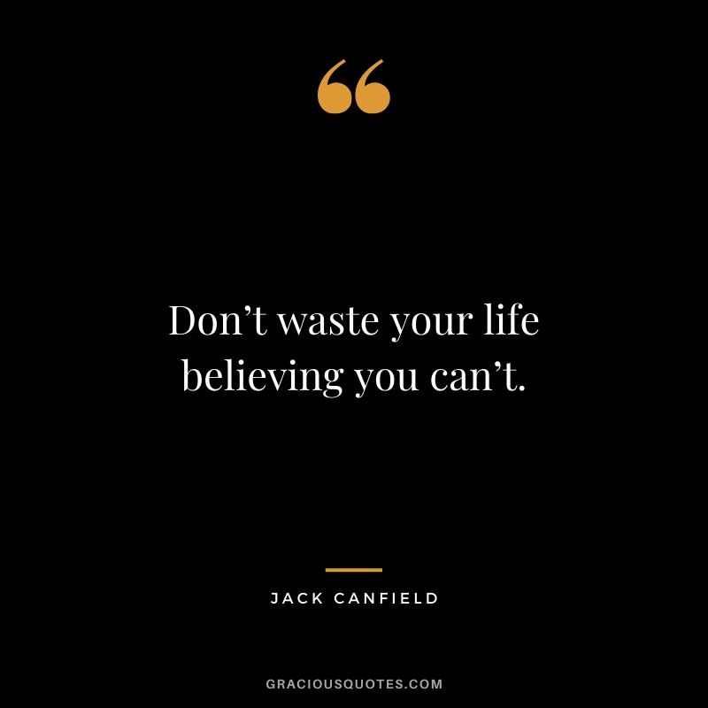 Don’t waste your life believing you can’t.