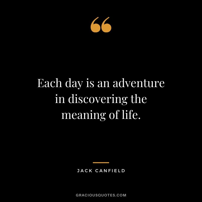 Each day is an adventure in discovering the meaning of life.