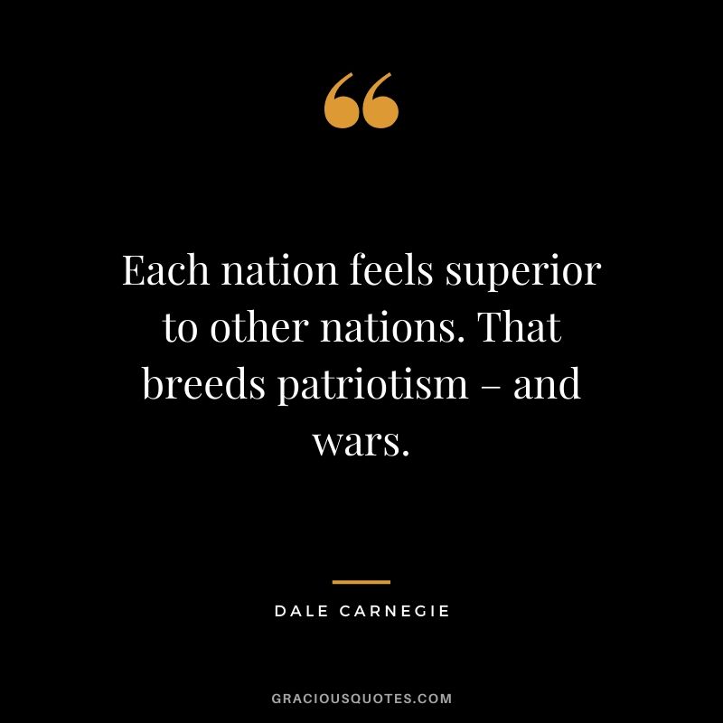 Each nation feels superior to other nations. That breeds patriotism – and wars.