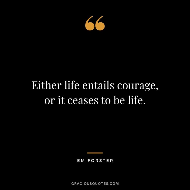 Either life entails courage, or it ceases to be life. - EM Forster