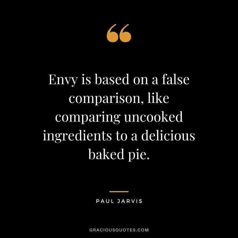 Envy is based on a false comparison, like comparing uncooked ingredients to a delicious baked pie.