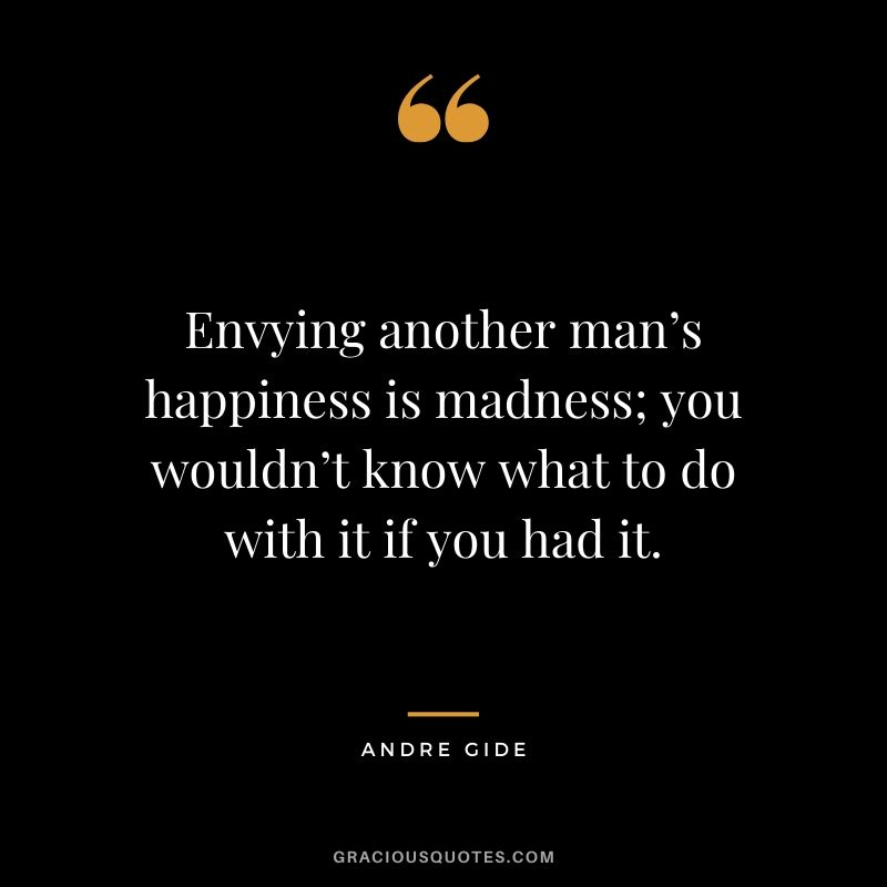 Envying another man’s happiness is madness; you wouldn’t know what to do with it if you had it.
