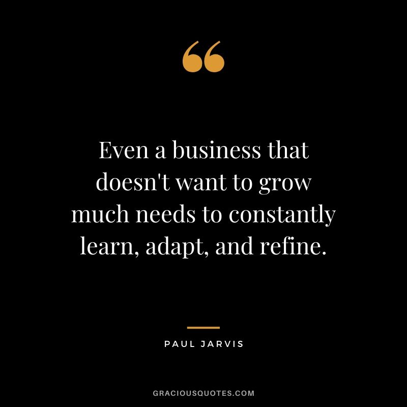 Even a business that doesn't want to grow much needs to constantly learn, adapt, and refine.