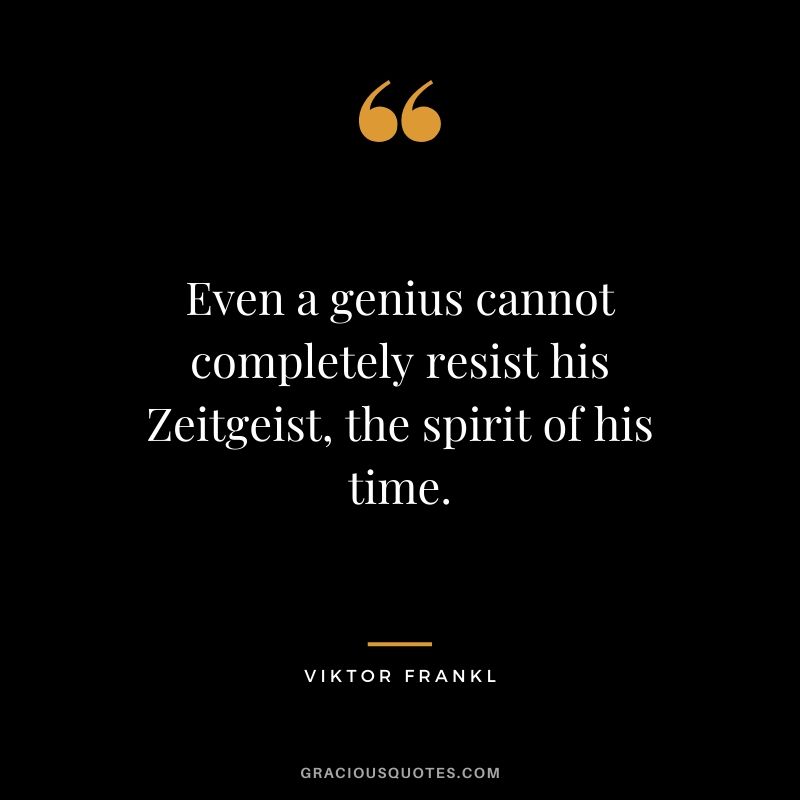 Even a genius cannot completely resist his Zeitgeist, the spirit of his time.