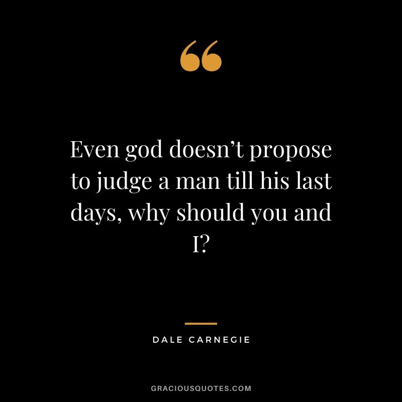 Even god doesn’t propose to judge a man till his last days, why should you and I?