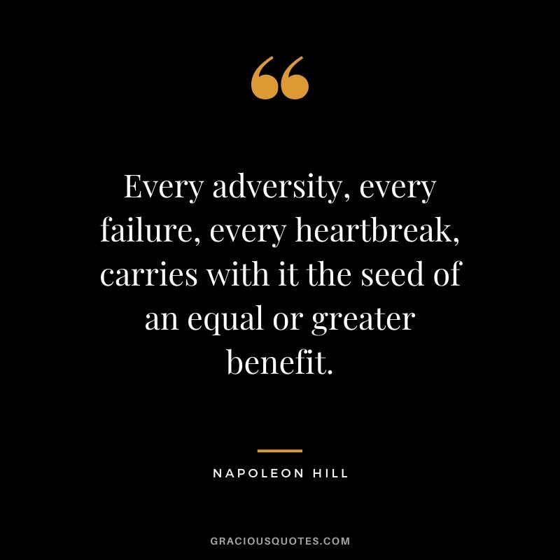 Every adversity, every failure, every heartbreak, carries with it the seed of an equal or greater benefit.