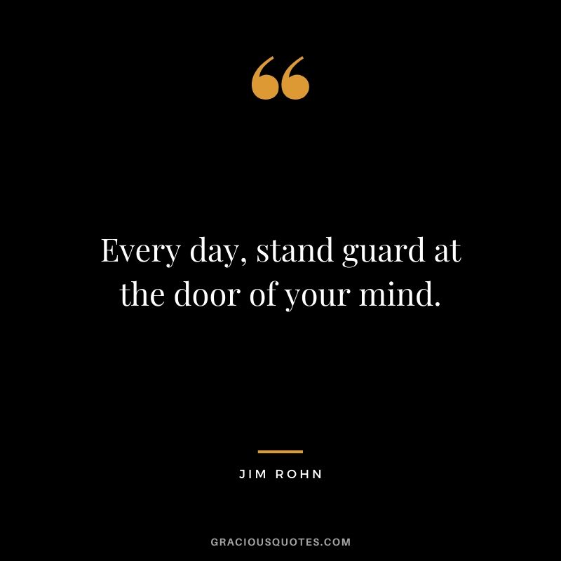 Every day, stand guard at the door of your mind.