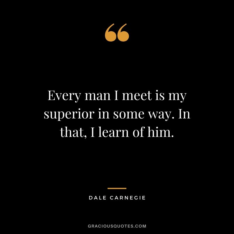 Every man I meet is my superior in some way. In that, I learn of him.