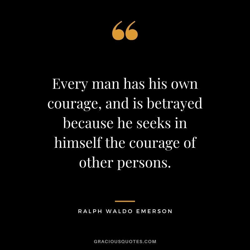 Every man has his own courage, and is betrayed because he seeks in himself the courage of other persons. - Ralph Waldo Emerson
