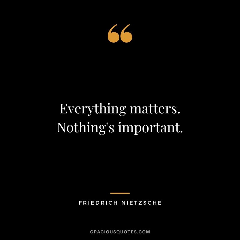 Everything matters. Nothing's important.