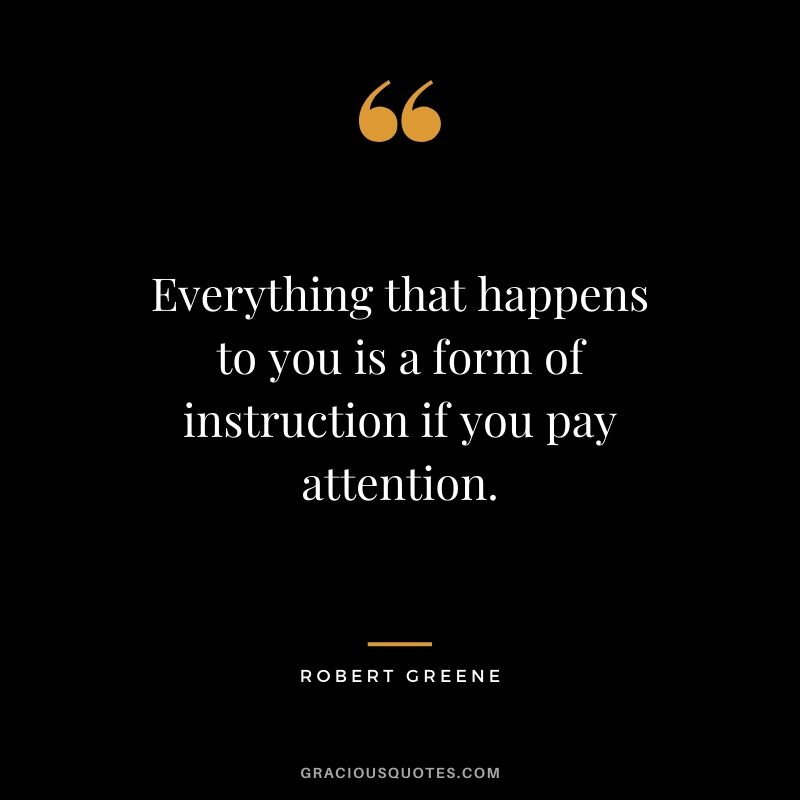 Everything that happens to you is a form of instruction if you pay attention.