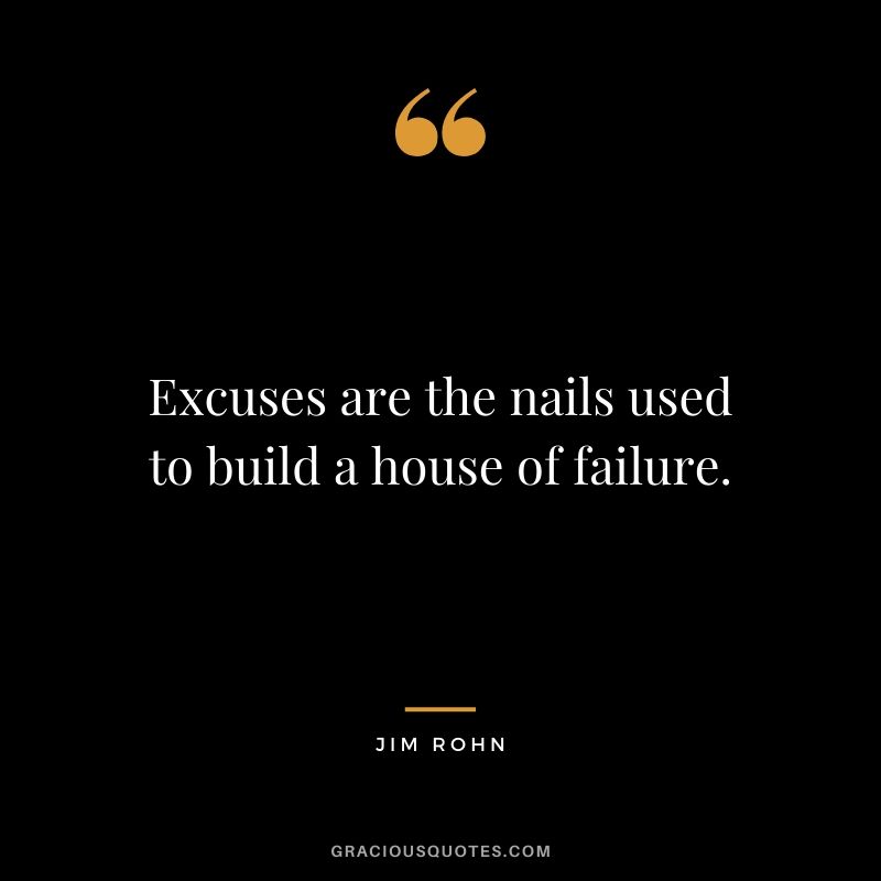 Excuses are the nails used to build a house of failure.