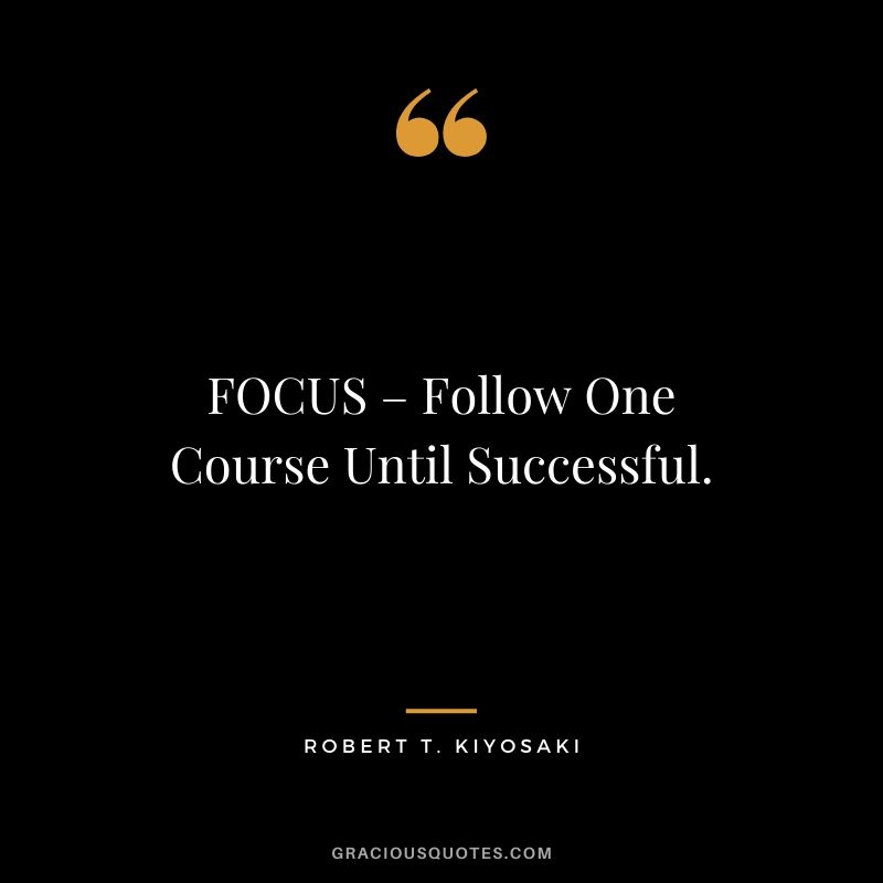 FOCUS – Follow One Course Until Successful. - Robert T. Kiyosaki