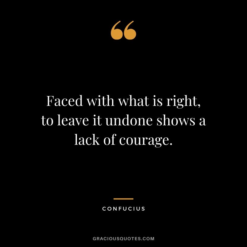 Faced with what is right, to leave it undone shows a lack of courage. - Confucius