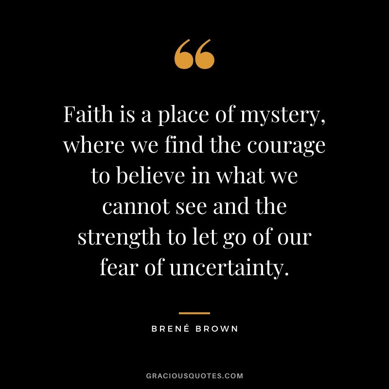 Faith is a place of mystery, where we find the courage to believe in what we cannot see and the strength to let go of our fear of uncertainty.