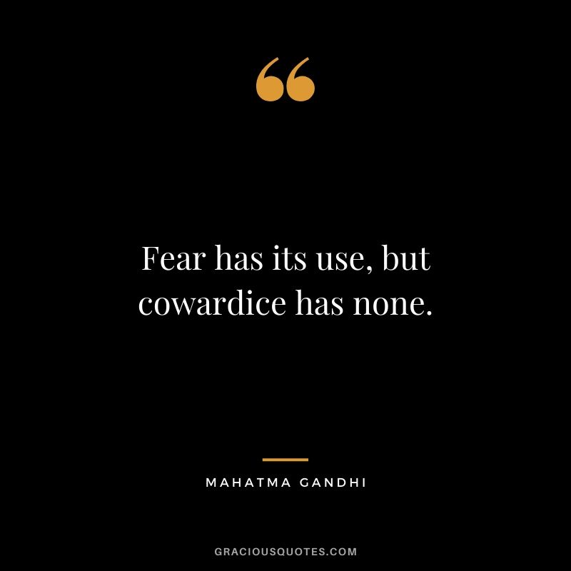 Fear has its use, but cowardice has none. - Mahatma Gandhi