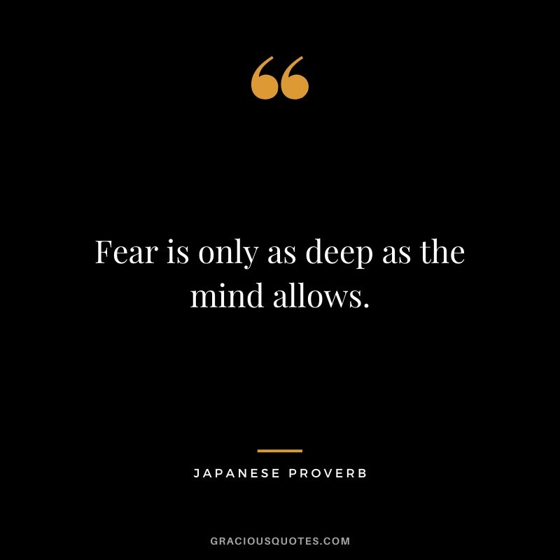 Fear is only as deep as the mind allows. - Japanese Proverb