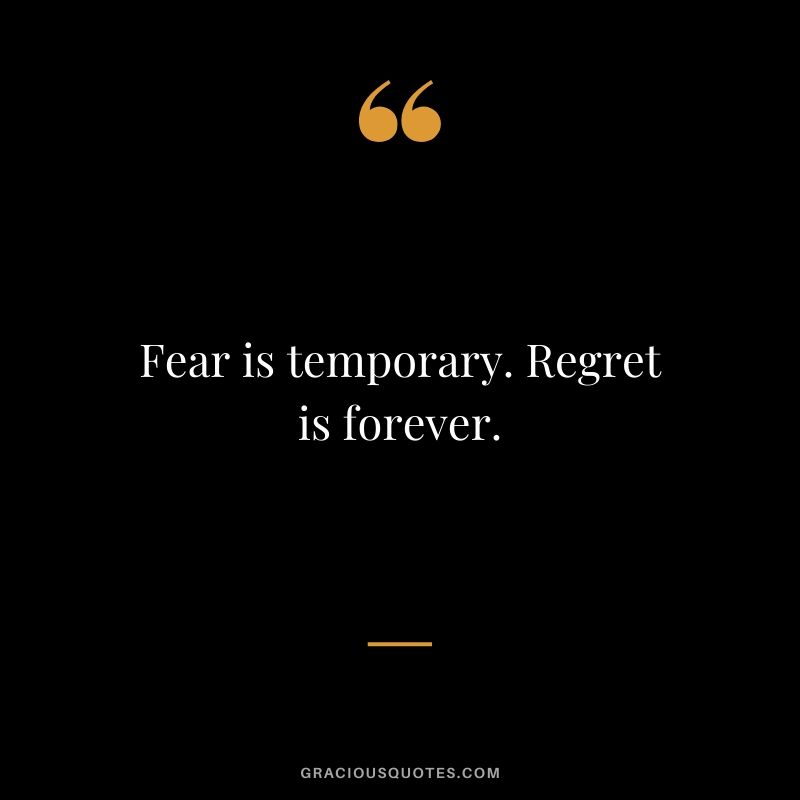 Fear is temporary. Regret is forever.