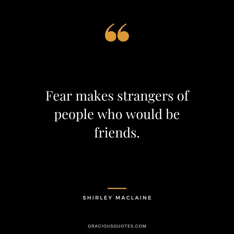 Fear makes strangers of people who would be friends. - Shirley Maclaine
