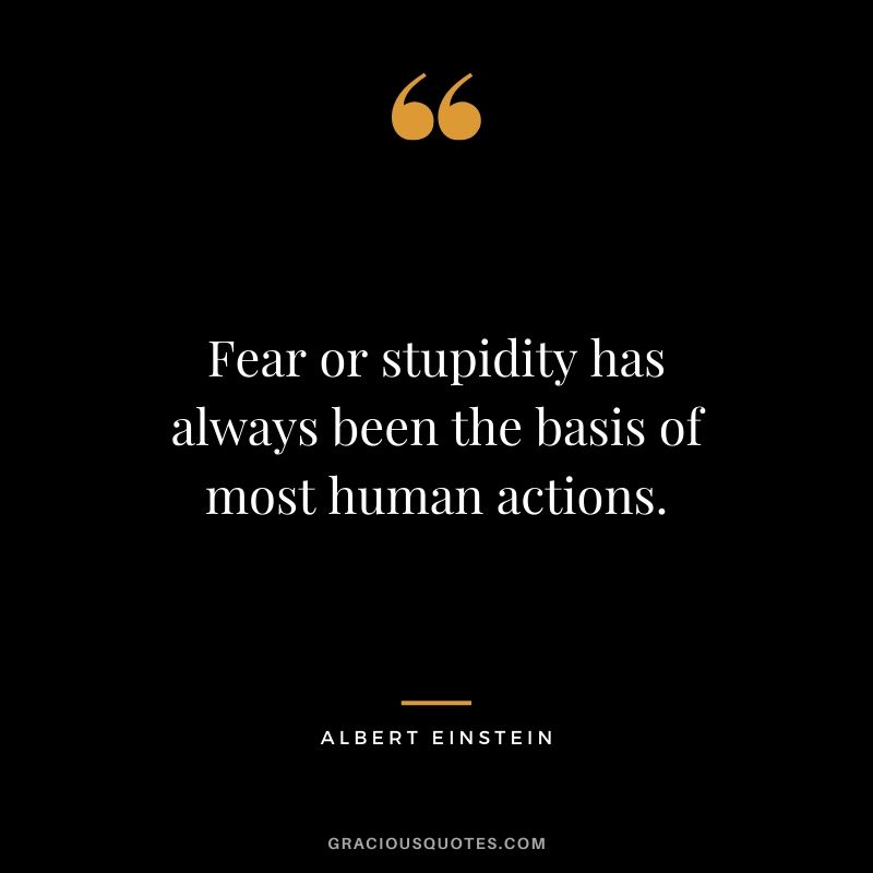 Fear or stupidity has always been the basis of most human actions.