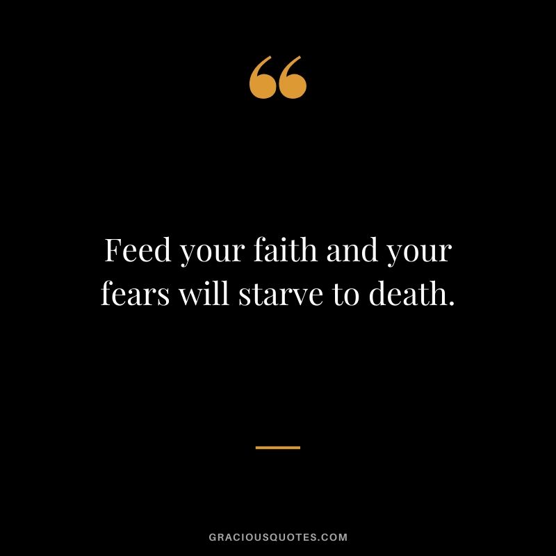 Feed your faith and your fears will starve to death.